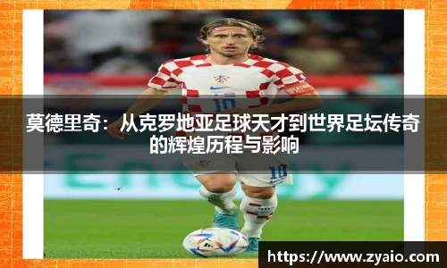 莫德里奇：从克罗地亚足球天才到世界足坛传奇的辉煌历程与影响
